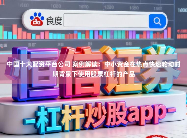 中国十大配资平台公司 案例解读：中小资金在热点快速轮动时期背景下使用股票杠杆的产品