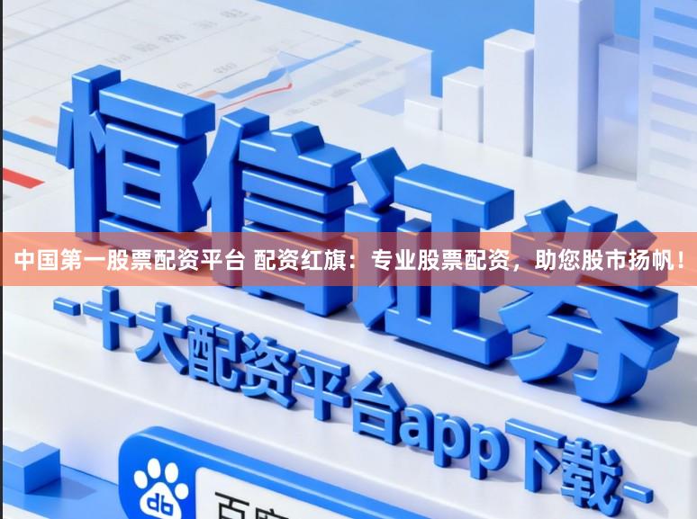 中国第一股票配资平台 配资红旗：专业股票配资，助您股市扬帆！